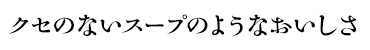 クセのないスープのようなおいしさ