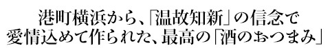 港町横浜から、「温故知新」の信念で愛情込めて作られた、最高の「酒のおつまみ」